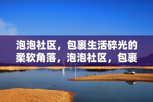 泡泡社区，包裹生活碎光的柔软角落，泡泡社区，包裹生活碎光的柔软角落