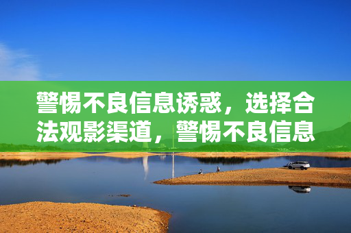 警惕不良信息诱惑，选择合法观影渠道，警惕不良信息诱惑，选择合法观影渠道