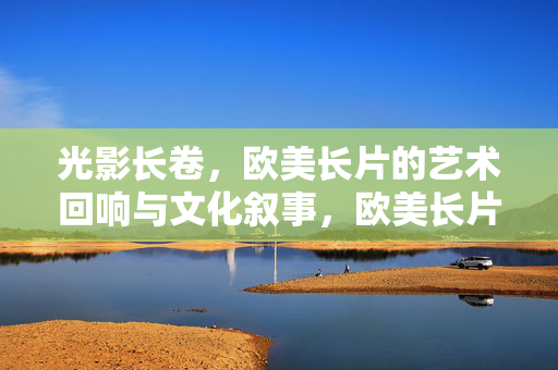 光影长卷，欧美长片的艺术回响与文化叙事，欧美长片的光影长卷，艺术回响与文化叙事