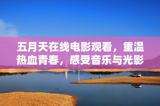 五月天在线电影观看，重温热血青春，感受音乐与光影的碰撞，五月天在线电影，音乐光影碰撞，重温热血青春