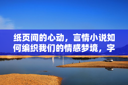 纸页间的心动，言情小说如何编织我们的情感梦境，字里行间的心动梦境