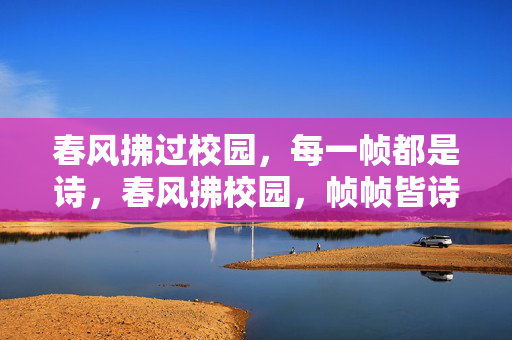 春风拂过校园，每一帧都是诗，春风拂校园，帧帧皆诗