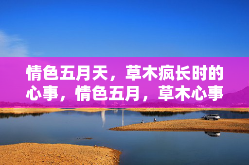 情色五月天，草木疯长时的心事，情色五月，草木心事疯长