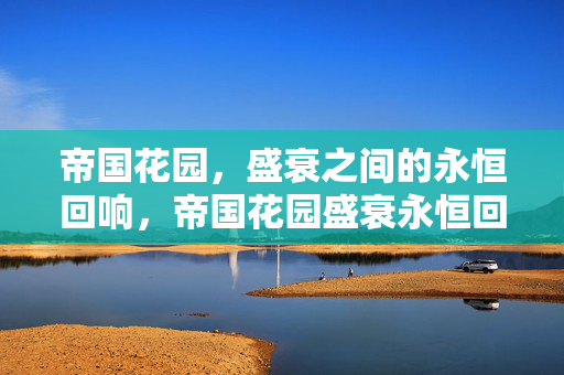 帝国花园，盛衰之间的永恒回响，帝国花园盛衰永恒回响
