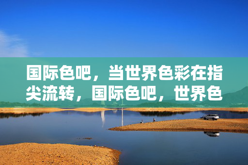 国际色吧，当世界色彩在指尖流转，国际色吧，世界色彩的指尖流转