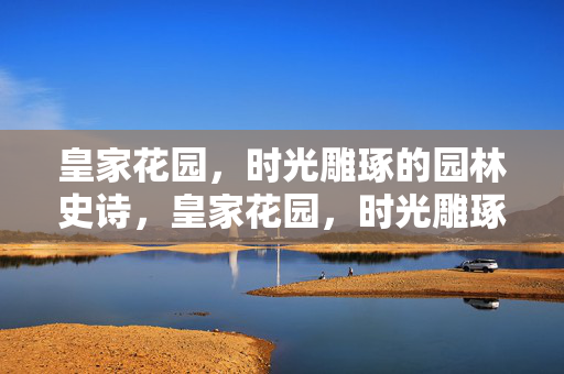 皇家花园，时光雕琢的园林史诗，皇家花园，时光雕琢的园林史诗