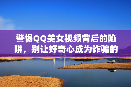 警惕QQ美女视频背后的陷阱，别让好奇心成为诈骗的突破口，警惕QQ美女视频陷阱，别让好奇心成诈骗突破口