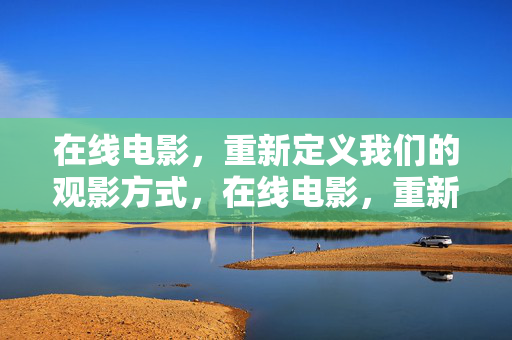 在线电影，重新定义我们的观影方式，在线电影，重新定义观影方式