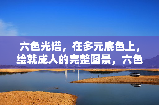 六色光谱，在多元底色上，绘就成人的完整图景，六色光谱绘就成人完整图景