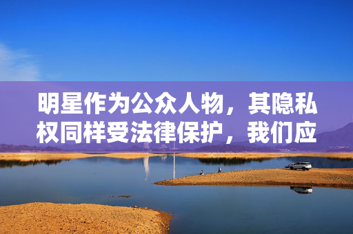 明星作为公众人物，其隐私权同样受法律保护，我们应当尊重他们的个人生活，避免参与或传播未经证实的谣言。网络空间不是法外之地，每个人都应自觉维护良好的网络环境，共同抵制低俗、有害的信息，明星隐私受法律保护，共护清朗网络
