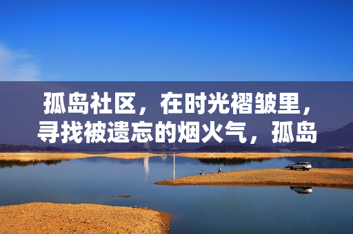 孤岛社区，在时光褶皱里，寻找被遗忘的烟火气，孤岛时光褶皱，被遗忘的烟火