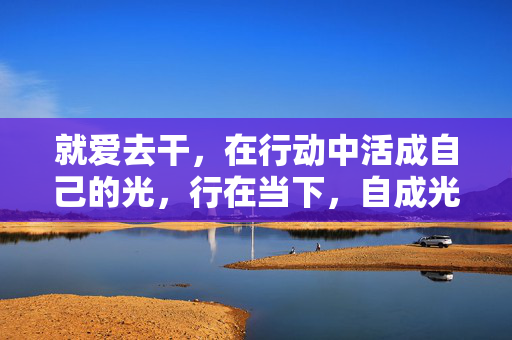 就爱去干，在行动中活成自己的光，行在当下，自成光芒