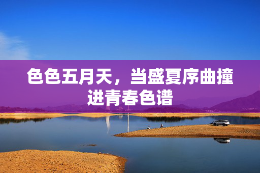 色色五月天，当盛夏序曲撞进青春色谱