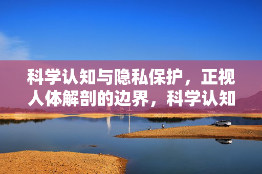 科学认知与隐私保护，正视人体解剖的边界，科学认知与隐私保护，人体解剖的边界审视