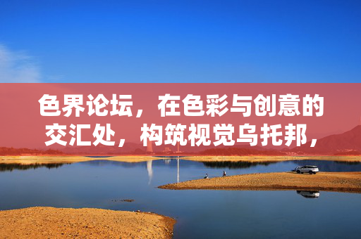 色界论坛，在色彩与创意的交汇处，构筑视觉乌托邦，色彩创意交汇处，构筑视觉乌托邦