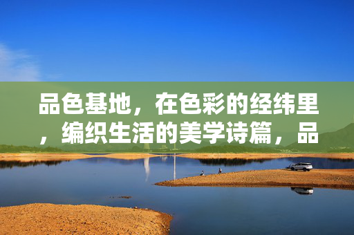 品色基地，在色彩的经纬里，编织生活的美学诗篇，品色基地，色彩经纬织生活美学诗篇