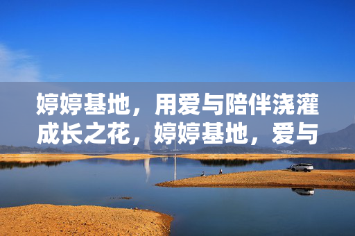 婷婷基地，用爱与陪伴浇灌成长之花，婷婷基地，爱与陪伴浇灌成长之花
