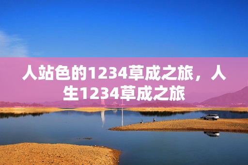 人站色的1234草成之旅，人生1234草成之旅