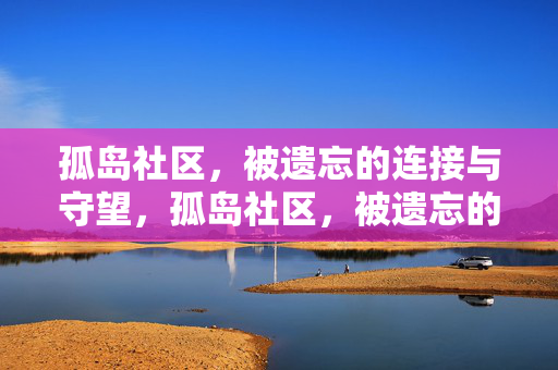 孤岛社区，被遗忘的连接与守望，孤岛社区，被遗忘的连接与守望