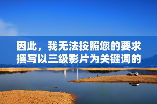 因此，我无法按照您的要求撰写以三级影片为关键词的文章，无法撰写三级影片相关文章的说明
