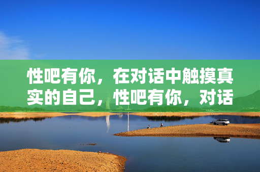 性吧有你，在对话中触摸真实的自己，性吧有你，对话触摸真实的自己