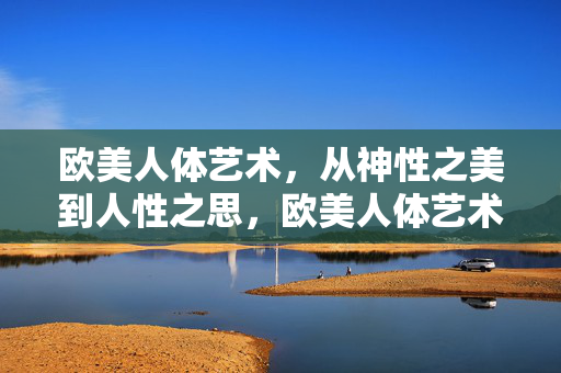 欧美人体艺术，从神性之美到人性之思，欧美人体艺术，神性之美到人性之思的演进