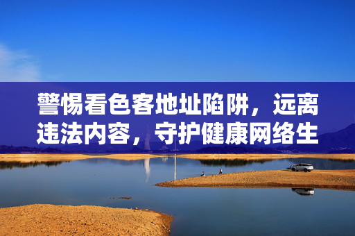 警惕看色客地址陷阱，远离违法内容，守护健康网络生活，警惕看色客地址陷阱，守护健康网络生活
