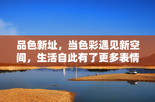品色新址，当色彩遇见新空间，生活自此有了更多表情，品色新址，色彩新空间，生活新表情