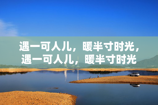 遇一可人儿，暖半寸时光，遇一可人儿，暖半寸时光