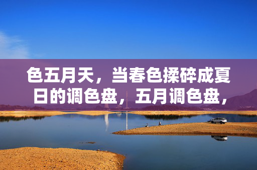 色五月天，当春色揉碎成夏日的调色盘，五月调色盘，揉碎春色染夏光