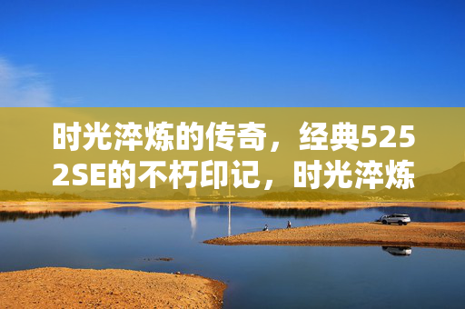 时光淬炼的传奇，经典5252SE的不朽印记，时光淬炼的传奇，5252SE的不朽印记