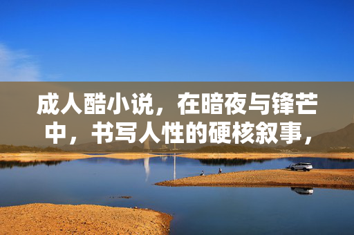 成人酷小说，在暗夜与锋芒中，书写人性的硬核叙事，暗夜锋芒，硬核人性叙事