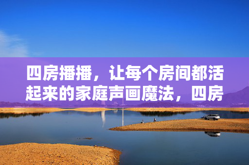 四房播播，让每个房间都活起来的家庭声画魔法，四房播播，让每个房间活起来的家庭声画魔法