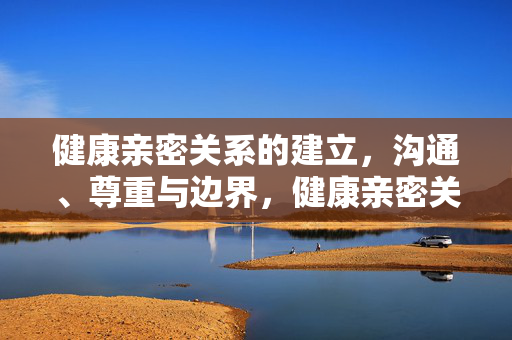 健康亲密关系的建立，沟通、尊重与边界，健康亲密关系，沟通、尊重与边界