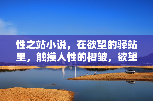 性之站小说，在欲望的驿站里，触摸人性的褶皱，欲望驿站，触摸人性褶皱