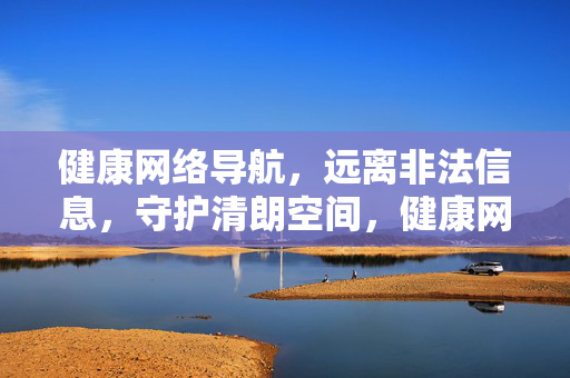 健康网络导航，远离非法信息，守护清朗空间，健康网络导航，远离非法信息，守护清朗空间