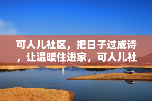 可人儿社区，把日子过成诗，让温暖住进家，可人儿社区，诗意日子，温暖住家