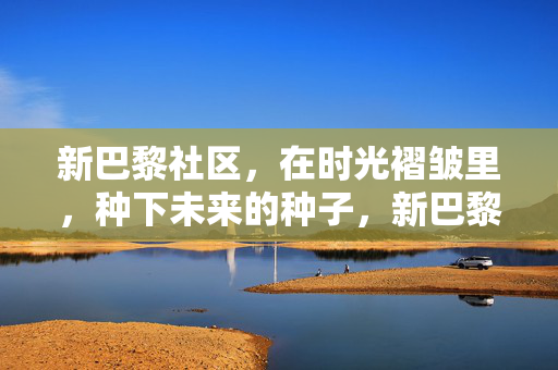 新巴黎社区，在时光褶皱里，种下未来的种子，新巴黎社区，时光褶皱里的未来种子