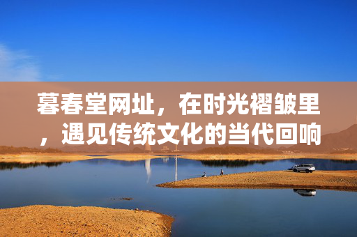 暮春堂网址，在时光褶皱里，遇见传统文化的当代回响，暮春堂，时光褶皱里的传统文化当代回响