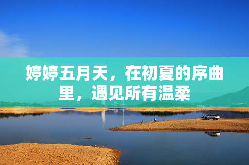 婷婷五月天，在初夏的序曲里，遇见所有温柔