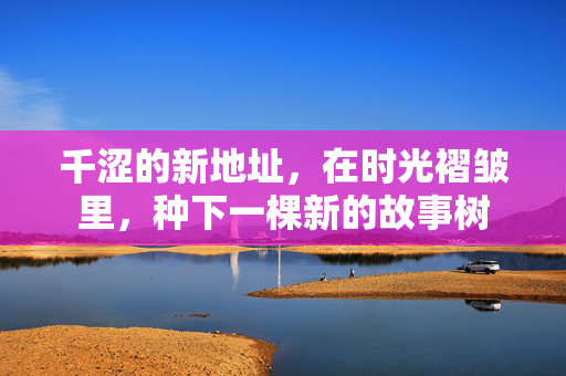 千涩的新地址，在时光褶皱里，种下一棵新的故事树