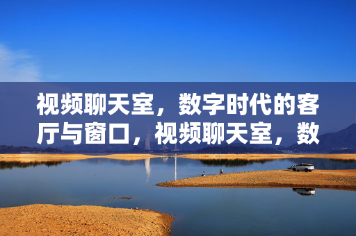 视频聊天室，数字时代的客厅与窗口，视频聊天室，数字时代的客厅与窗口