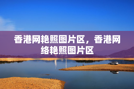 香港网艳照图片区，香港网络艳照图片区