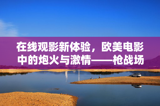 在线观影新体验，欧美电影中的炮火与激情——枪战场面的视觉盛宴