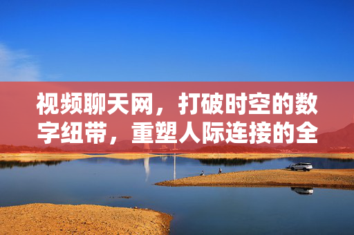 视频聊天网，打破时空的数字纽带，重塑人际连接的全新形态，视频聊天网，打破时空，重塑人际连接新形态