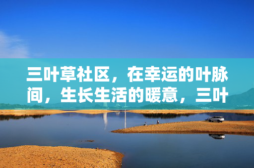 三叶草社区，在幸运的叶脉间，生长生活的暖意，三叶草社区，幸运叶脉间的生活暖意
