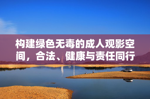 构建绿色无毒的成人观影空间，合法、健康与责任同行
