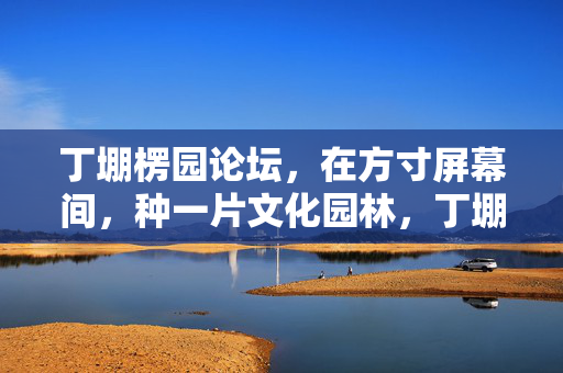丁堋楞园论坛，在方寸屏幕间，种一片文化园林，丁堋楞园，方寸屏幕种园林