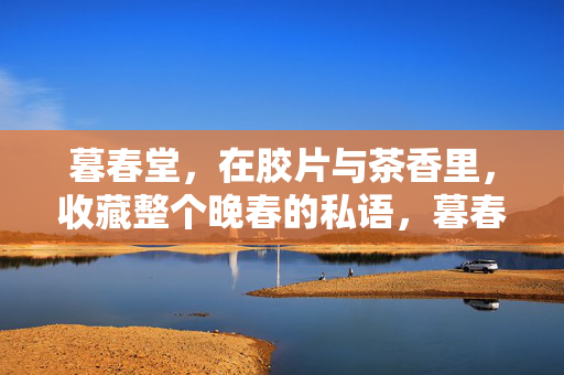 暮春堂，在胶片与茶香里，收藏整个晚春的私语，暮春堂，胶片茶香藏晚春私语