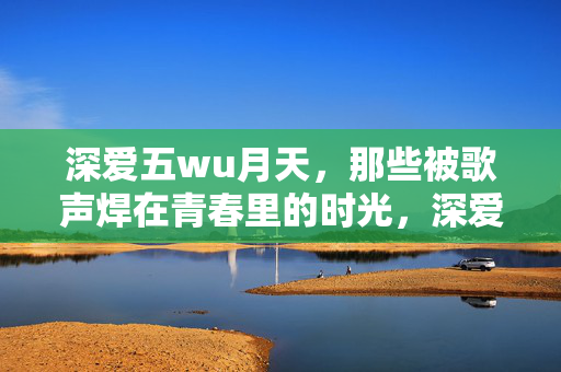 深爱五wu月天，那些被歌声焊在青春里的时光，深爱五月天，歌声焊牢青春时光